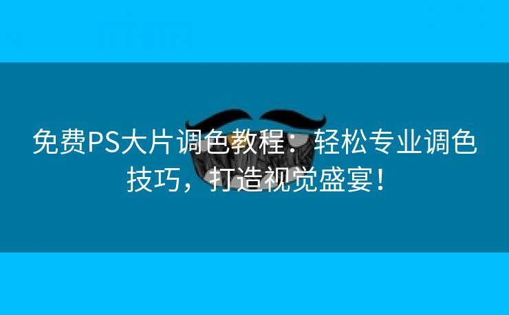 免费PS大片调色教程：轻松专业调色技巧，打造视觉盛宴！