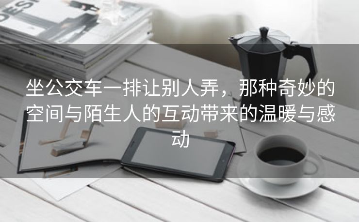 坐公交车一排让别人弄，那种奇妙的空间与陌生人的互动带来的温暖与感动