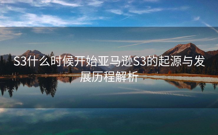 S3什么时候开始亚马逊S3的起源与发展历程解析