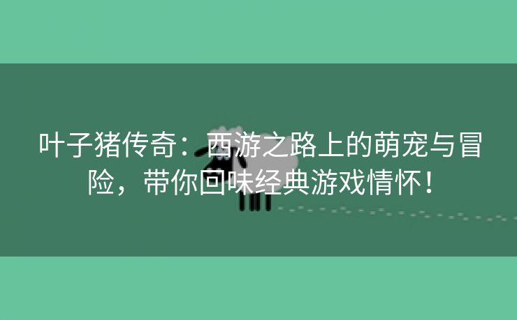 叶子猪传奇：西游之路上的萌宠与冒险，带你回味经典游戏情怀！