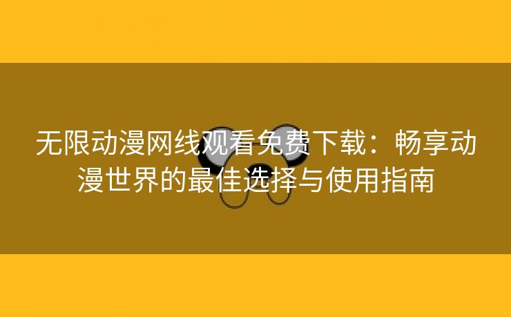 无限动漫网线观看免费下载：畅享动漫世界的最佳选择与使用指南