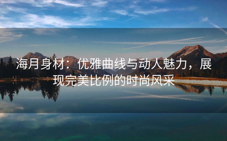 海月身材：优雅曲线与动人魅力，展现完美比例的时尚风采