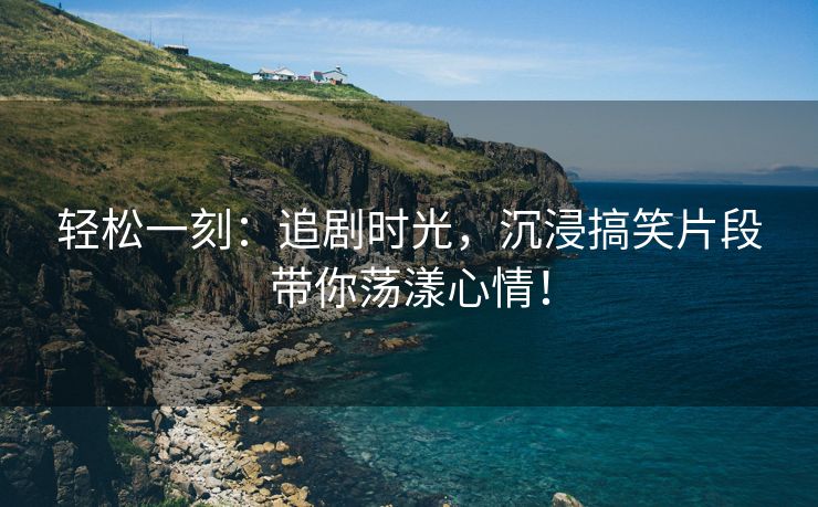 轻松一刻：追剧时光，沉浸搞笑片段带你荡漾心情！