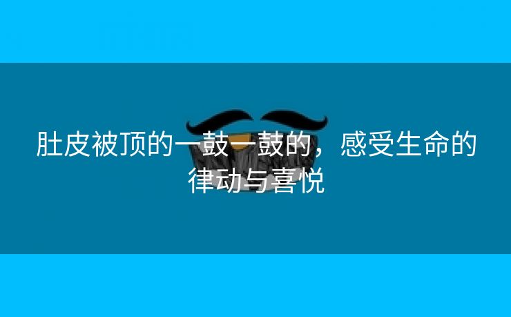 肚皮被顶的一鼓一鼓的，感受生命的律动与喜悦