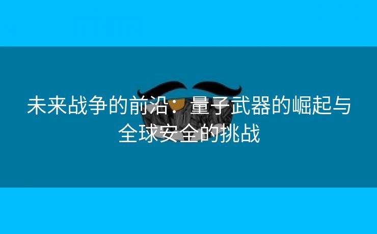 未来战争的前沿：量子武器的崛起与全球安全的挑战