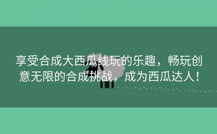 享受合成大西瓜线玩的乐趣，畅玩创意无限的合成挑战，成为西瓜达人！