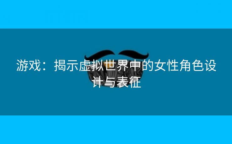 游戏：揭示虚拟世界中的女性角色设计与表征