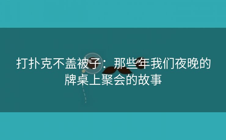 打扑克不盖被子：那些年我们夜晚的牌桌上聚会的故事