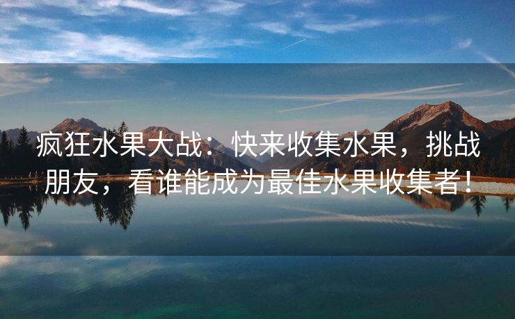 疯狂水果大战：快来收集水果，挑战朋友，看谁能成为最佳水果收集者！