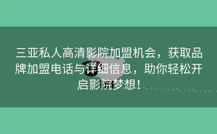 三亚私人高清影院加盟机会，获取品牌加盟电话与详细信息，助你轻松开启影院梦想！