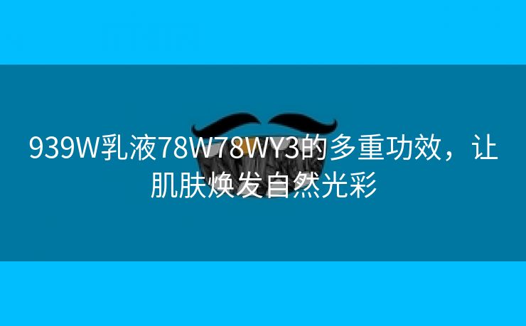 939W乳液78W78WY3的多重功效，让肌肤焕发自然光彩