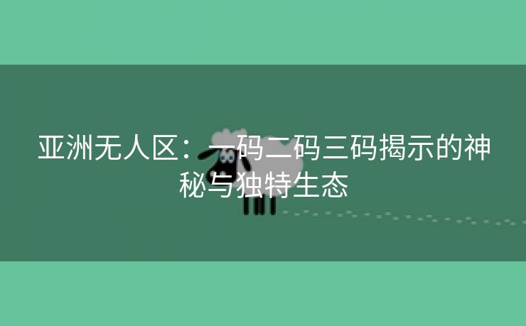 亚洲无人区：一码二码三码揭示的神秘与独特生态