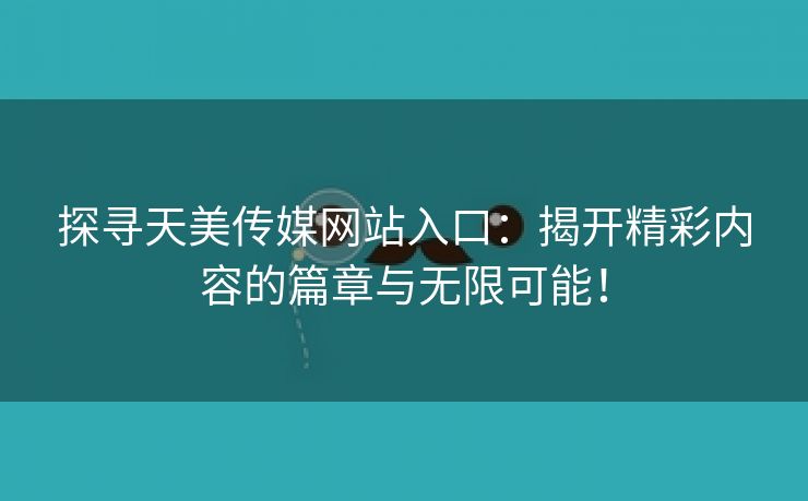 探寻天美传媒网站入口：揭开精彩内容的篇章与无限可能！