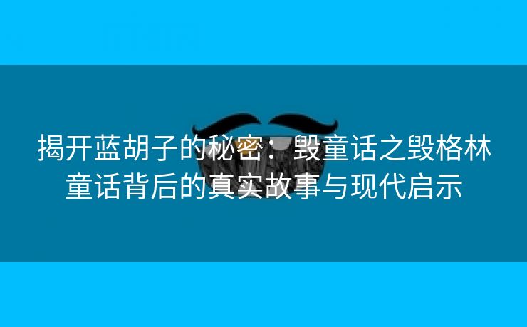 揭开蓝胡子的秘密：毁童话之毁格林童话背后的真实故事与现代启示