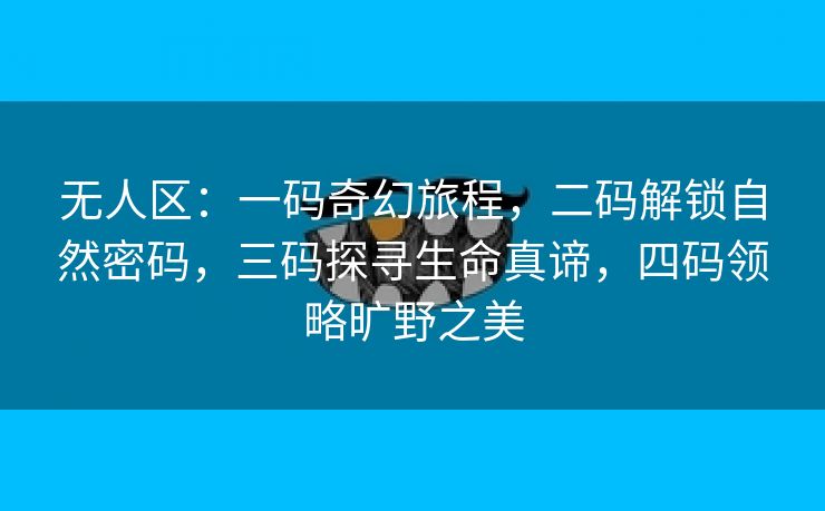 无人区：一码奇幻旅程，二码解锁自然密码，三码探寻生命真谛，四码领略旷野之美