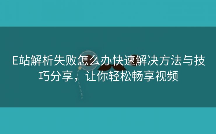 E站解析失败怎么办快速解决方法与技巧分享，让你轻松畅享视频