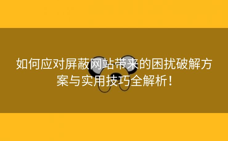 如何应对屏蔽网站带来的困扰破解方案与实用技巧全解析！