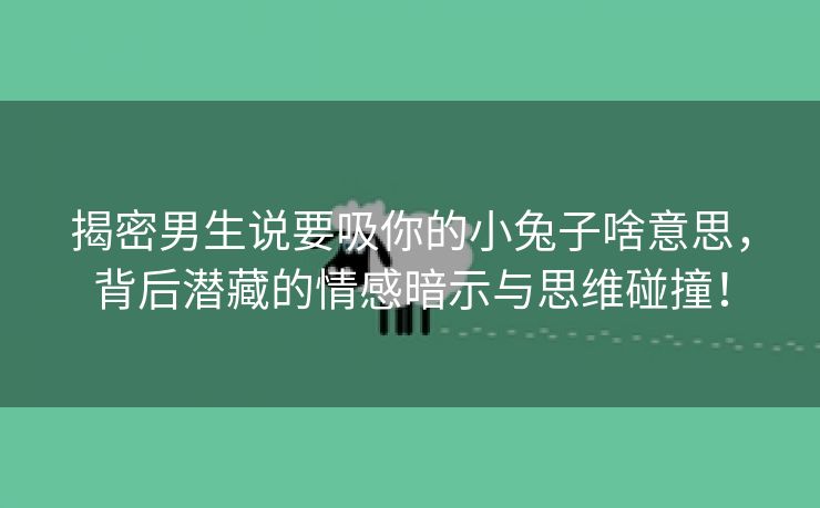 揭密男生说要吸你的小兔子啥意思，背后潜藏的情感暗示与思维碰撞！