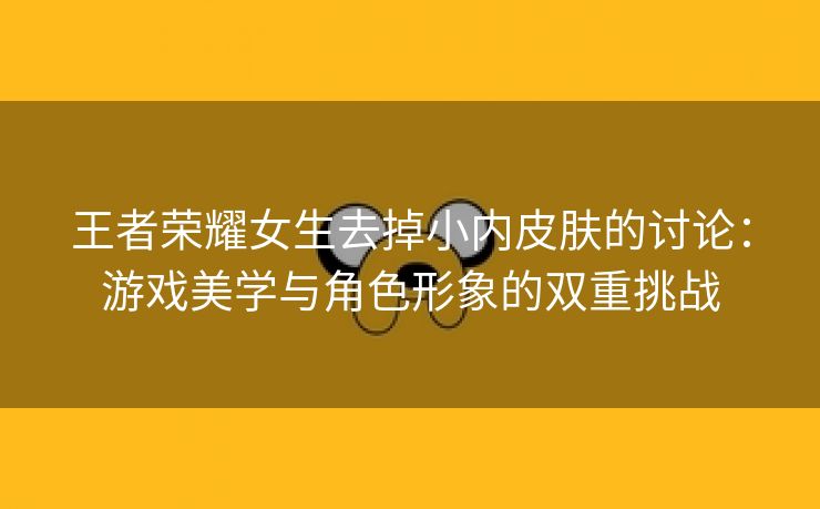 王者荣耀女生去掉小内皮肤的讨论：游戏美学与角色形象的双重挑战