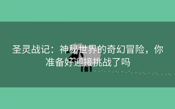 圣灵战记：神秘世界的奇幻冒险，你准备好迎接挑战了吗