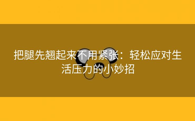 把腿先翘起来不用紧张：轻松应对生活压力的小妙招