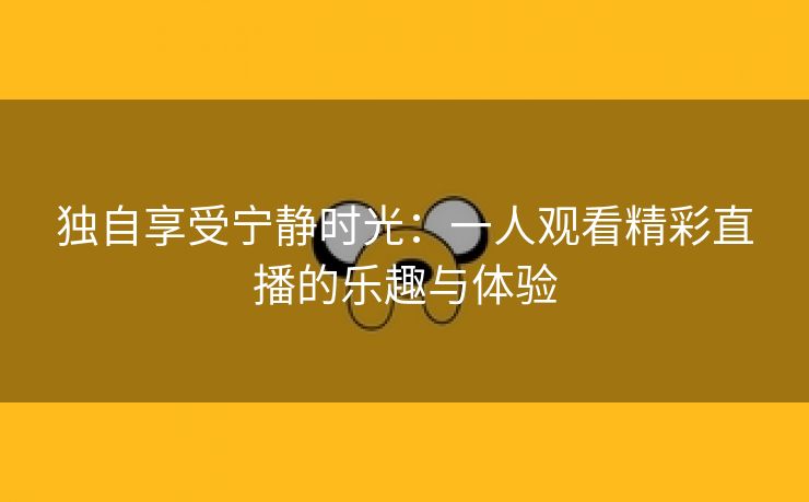 独自享受宁静时光：一人观看精彩直播的乐趣与体验