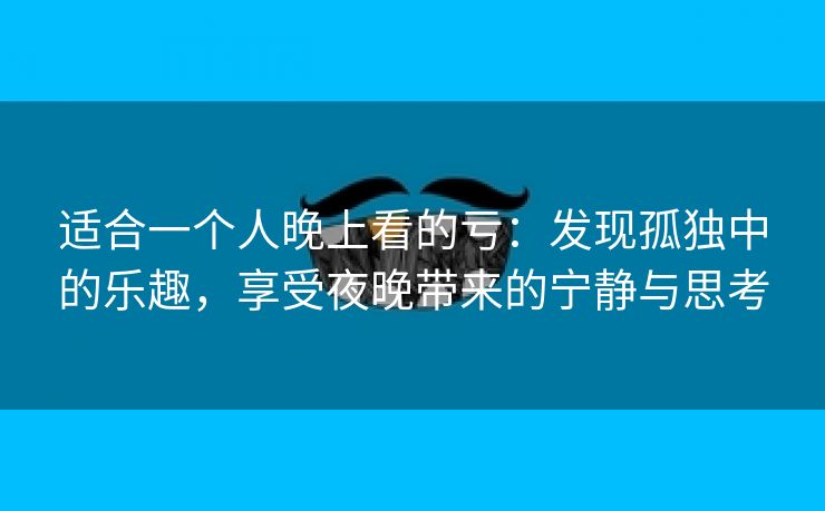 适合一个人晚上看的亏：发现孤独中的乐趣，享受夜晚带来的宁静与思考