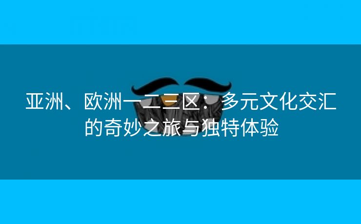 亚洲、欧洲一二三区：多元文化交汇的奇妙之旅与独特体验