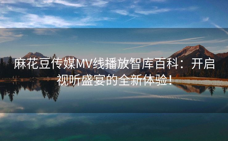 麻花豆传媒MV线播放智库百科：开启视听盛宴的全新体验！