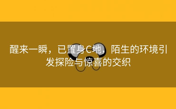 醒来一瞬，已置身C地，陌生的环境引发探险与惊喜的交织