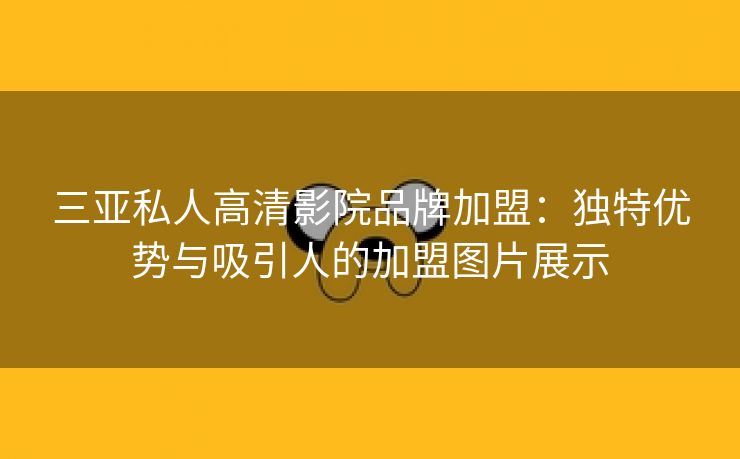 三亚私人高清影院品牌加盟：独特优势与吸引人的加盟图片展示