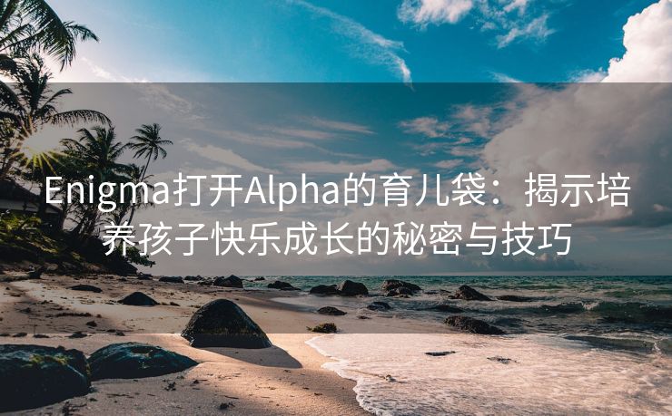 Enigma打开Alpha的育儿袋：揭示培养孩子快乐成长的秘密与技巧