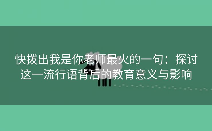 快拨出我是你老师最火的一句：探讨这一流行语背后的教育意义与影响