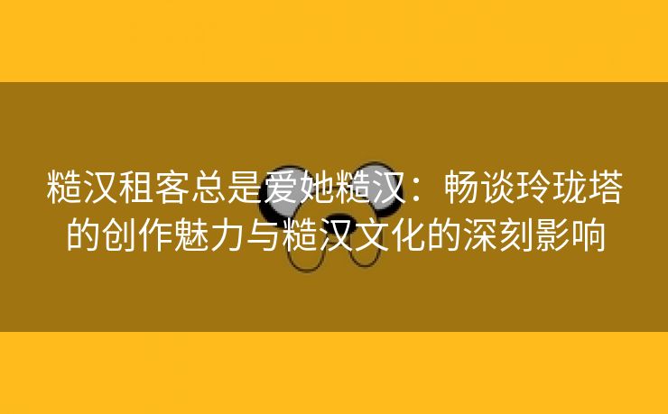 糙汉租客总是爱她糙汉：畅谈玲珑塔的创作魅力与糙汉文化的深刻影响