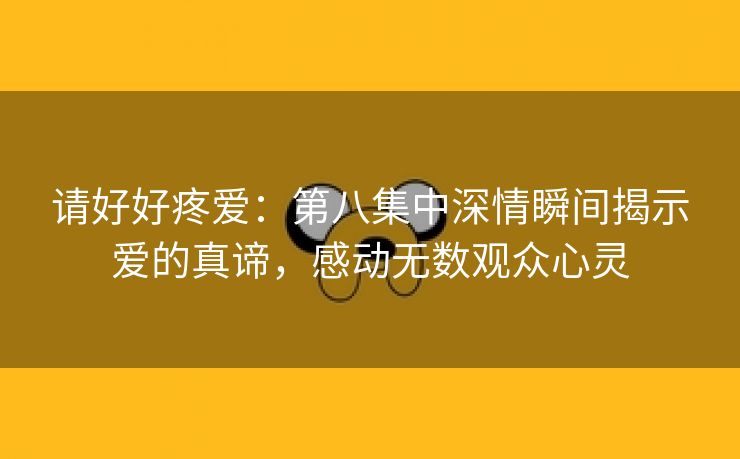 请好好疼爱：第八集中深情瞬间揭示爱的真谛，感动无数观众心灵