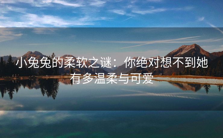 小兔兔的柔软之谜：你绝对想不到她有多温柔与可爱