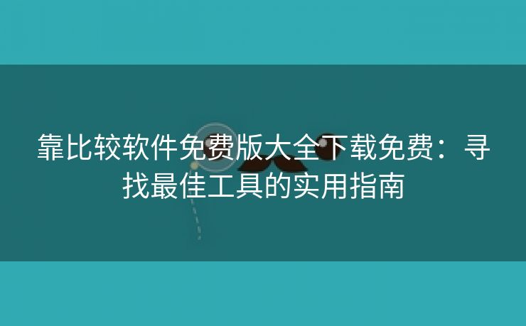 靠比较软件免费版大全下载免费：寻找最佳工具的实用指南