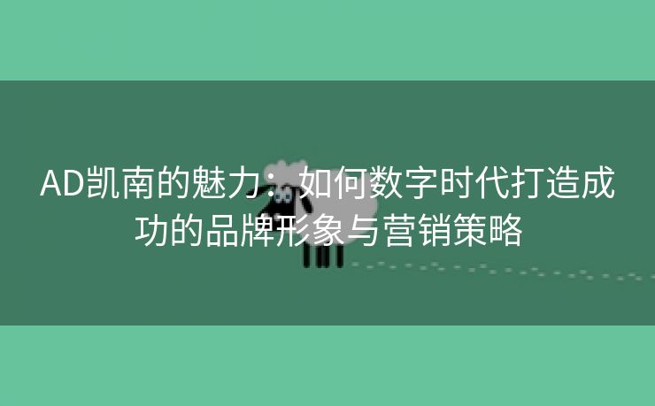 AD凯南的魅力：如何数字时代打造成功的品牌形象与营销策略