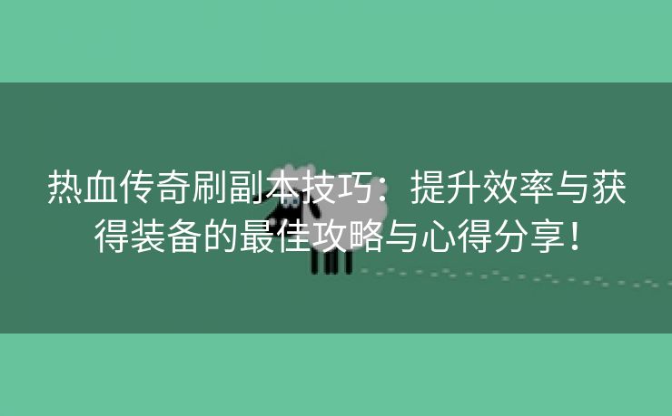 热血传奇刷副本技巧：提升效率与获得装备的最佳攻略与心得分享！