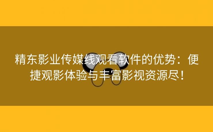 精东影业传媒线观看软件的优势：便捷观影体验与丰富影视资源尽！