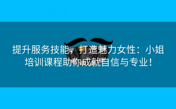 提升服务技能，打造魅力女性：小姐培训课程助你成就自信与专业！