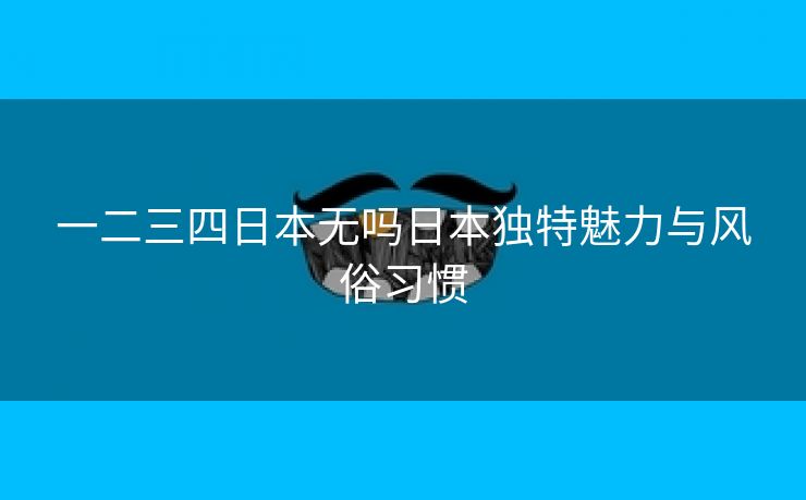 一二三四日本无吗日本独特魅力与风俗习惯