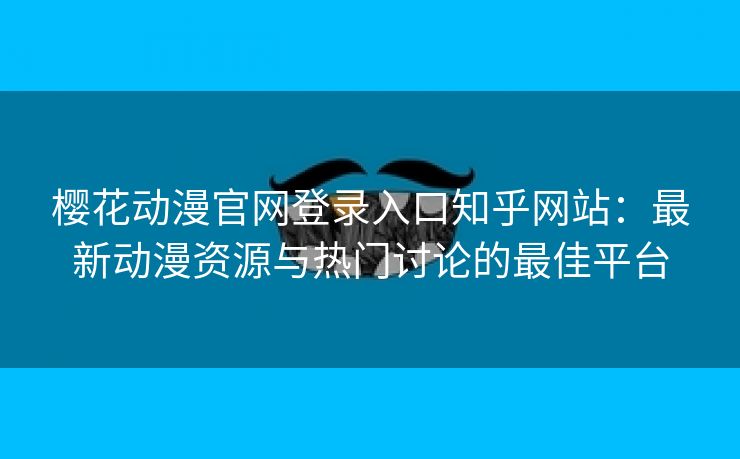 樱花动漫官网登录入口知乎网站：最新动漫资源与热门讨论的最佳平台