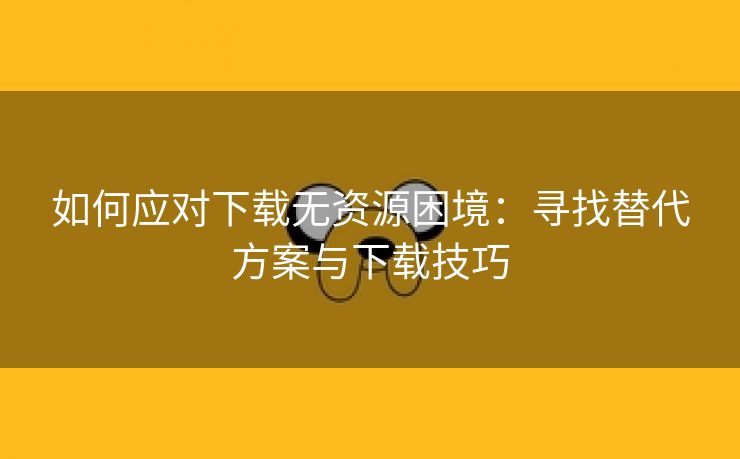 如何应对下载无资源困境：寻找替代方案与下载技巧