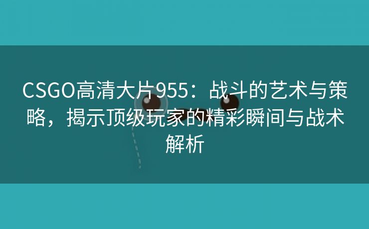 CSGO高清大片955：战斗的艺术与策略，揭示顶级玩家的精彩瞬间与战术解析