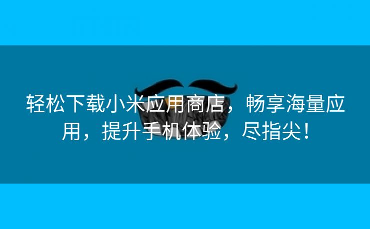 轻松下载小米应用商店，畅享海量应用，提升手机体验，尽指尖！