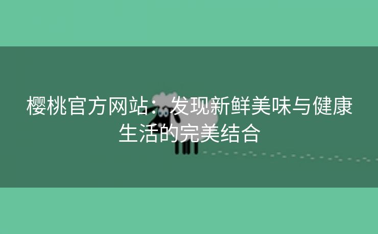 樱桃官方网站：发现新鲜美味与健康生活的完美结合