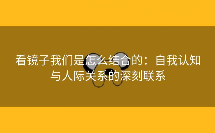 看镜子我们是怎么结合的：自我认知与人际关系的深刻联系