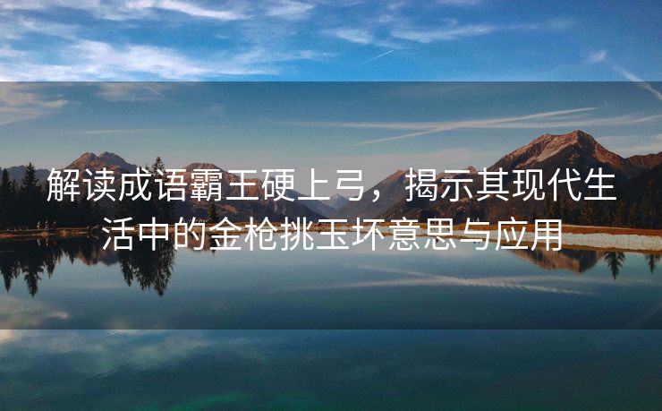 解读成语霸王硬上弓，揭示其现代生活中的金枪挑玉坏意思与应用