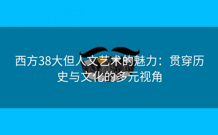 西方38大但人文艺术的魅力：贯穿历史与文化的多元视角